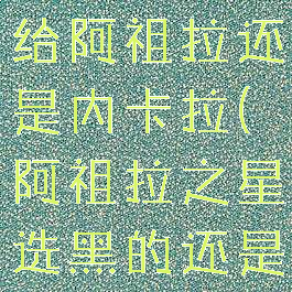 阿祖拉之星给阿祖拉还是内卡拉(阿祖拉之星选黑的还是白的)