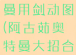 阿古茹奥特曼用剑动图(阿古茹奥特曼大招合集)