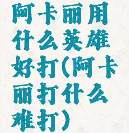 阿卡丽用什么英雄好打(阿卡丽打什么难打)