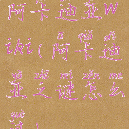 阿卡迪亚wiki(阿卡迪亚之谜怎么过)