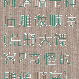 阿塔哈卡神庙雕像顺序(荒野大镖客2奇怪的雕像顺序)
