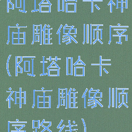 阿塔哈卡神庙雕像顺序(阿塔哈卡神庙雕像顺序路线)
