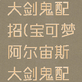 阿尔宙斯大剑鬼配招(宝可梦阿尔宙斯大剑鬼配招)