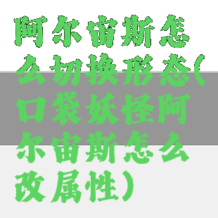 阿尔宙斯怎么切换形态(口袋妖怪阿尔宙斯怎么改属性)