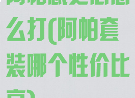 阿帕忒之心怎么打(阿帕套装哪个性价比高)