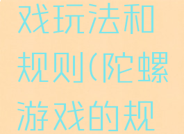 陀螺的游戏玩法和规则(陀螺游戏的规则和方法)