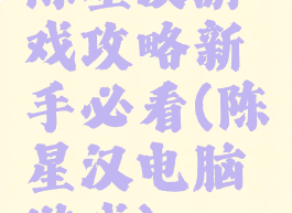 陈星汉游戏攻略新手必看(陈星汉电脑游戏)