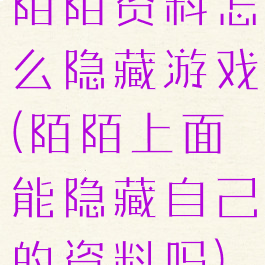陌陌资料怎么隐藏游戏(陌陌上面能隐藏自己的资料吗)