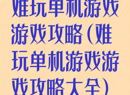 难玩单机游戏游戏攻略(难玩单机游戏游戏攻略大全)