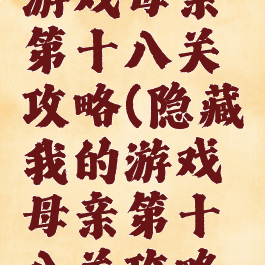 隐藏我的游戏母亲第十八关攻略(隐藏我的游戏母亲第十八关攻略大全)