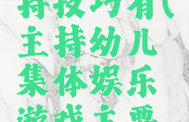 集体娱乐游戏的主持技巧有(主持幼儿集体娱乐游戏主要采用什么形式)