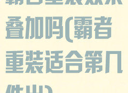 霸者重装效果叠加吗(霸者重装适合第几件出)
