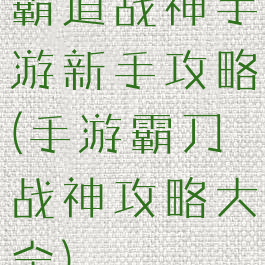 霸道战神手游新手攻略(手游霸刀战神攻略大全)