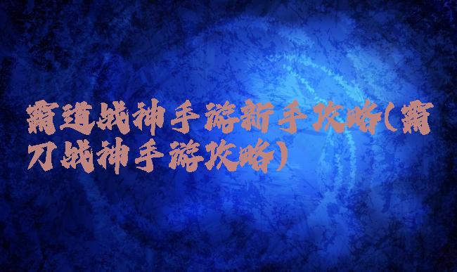 霸道战神手游新手攻略(霸刀战神手游攻略)