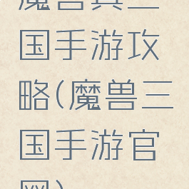 魔兽真三国手游攻略(魔兽三国手游官网)