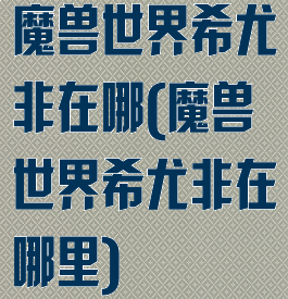 魔兽世界希尤非在哪(魔兽世界希尤非在哪里)
