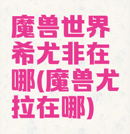 魔兽世界希尤非在哪(魔兽尤拉在哪)