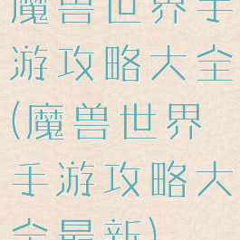 魔兽世界手游攻略大全(魔兽世界手游攻略大全最新)