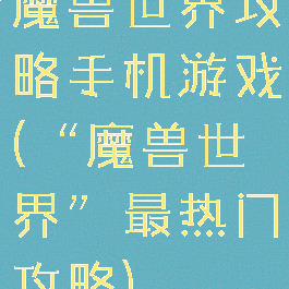 魔兽世界攻略手机游戏(“魔兽世界”最热门攻略)