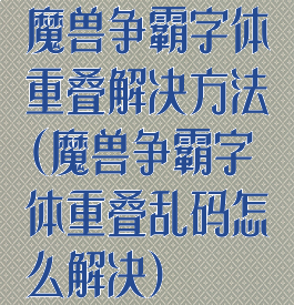 魔兽争霸字体重叠解决方法(魔兽争霸字体重叠乱码怎么解决)