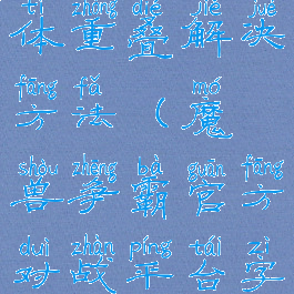 魔兽争霸字体重叠解决方法(魔兽争霸官方对战平台字体重叠)