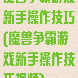 魔兽争霸游戏新手操作技巧(魔兽争霸游戏新手操作技巧视频)