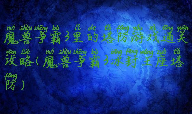 魔兽争霸3里的塔防游戏通关攻略(魔兽争霸3冰封王座塔防)