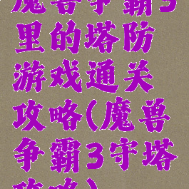 魔兽争霸3里的塔防游戏通关攻略(魔兽争霸3守塔攻略)