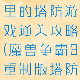 魔兽争霸3里的塔防游戏通关攻略(魔兽争霸3重制版塔防攻略)