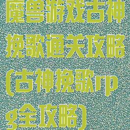 魔兽游戏古神挽歌通关攻略(古神挽歌rpg全攻略)
