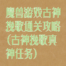 魔兽游戏古神挽歌通关攻略(古神挽歌真神任务)