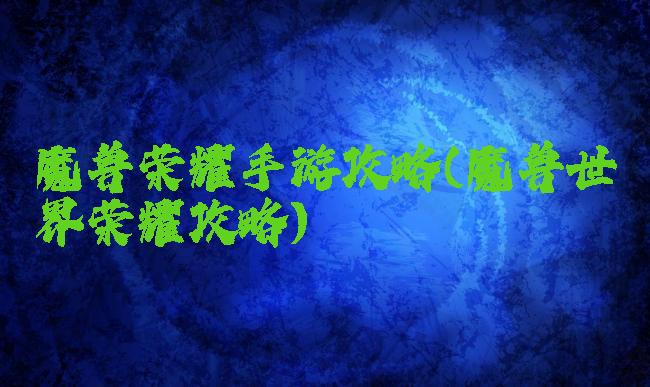 魔兽荣耀手游攻略(魔兽世界荣耀攻略)