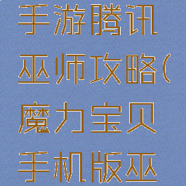 魔力宝贝手游腾讯巫师攻略(魔力宝贝手机版巫师技能)