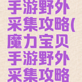 魔力宝贝手游野外采集攻略(魔力宝贝手游野外采集攻略大全)