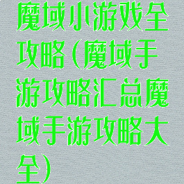 魔域小游戏全攻略(魔域手游攻略汇总魔域手游攻略大全)