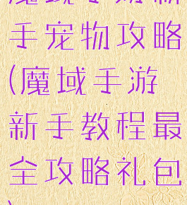 魔域手游新手宠物攻略(魔域手游新手教程最全攻略礼包)