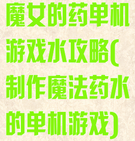 魔女的药单机游戏水攻略(制作魔法药水的单机游戏)