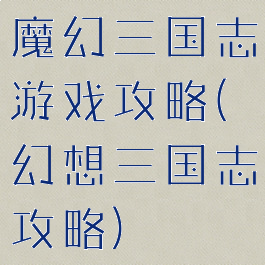 魔幻三国志游戏攻略(幻想三国志攻略)