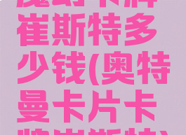 魔幻卡牌崔斯特多少钱(奥特曼卡片卡牌崔斯特)