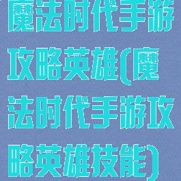 魔法时代手游攻略英雄(魔法时代手游攻略英雄技能)