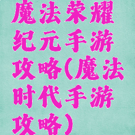 魔法荣耀纪元手游攻略(魔法时代手游攻略)