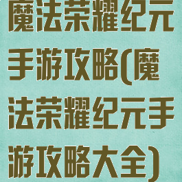魔法荣耀纪元手游攻略(魔法荣耀纪元手游攻略大全)