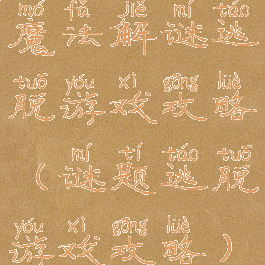 魔法解谜逃脱游戏攻略(谜题逃脱游戏攻略)