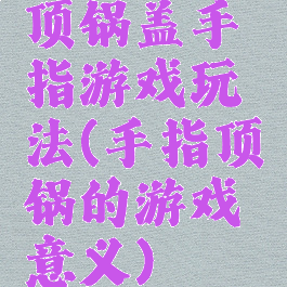 顶锅盖手指游戏玩法(手指顶锅的游戏意义)