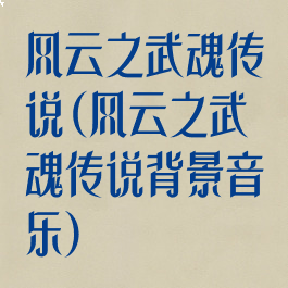 风云之武魂传说(风云之武魂传说背景音乐)