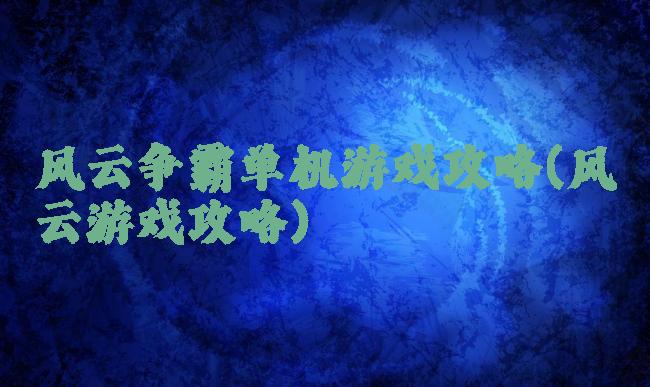 风云争霸单机游戏攻略(风云游戏攻略)