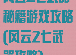 风云2七武器秘籍游戏攻略(风云2七武器攻略)