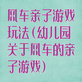 风车亲子游戏玩法(幼儿园关于风车的亲子游戏)