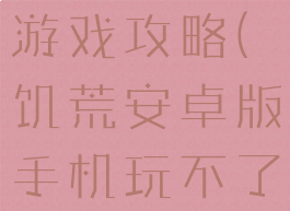 饥荒安卓版手机玩不了游戏攻略(饥荒安卓版手机玩不了游戏攻略视频)