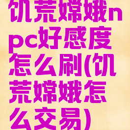 饥荒嫦娥npc好感度怎么刷(饥荒嫦娥怎么交易)